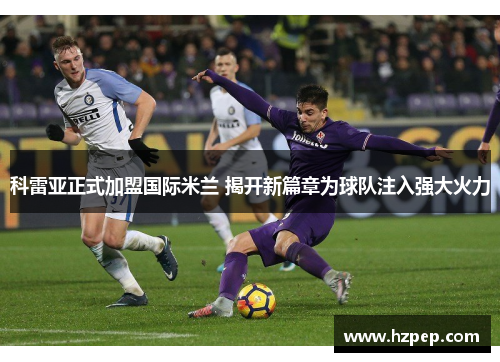 科雷亚正式加盟国际米兰 揭开新篇章为球队注入强大火力