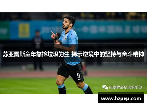 苏亚雷斯童年靠捡垃圾为生 揭示逆境中的坚持与奋斗精神