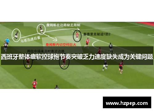 西班牙整体疲软控球拖节奏突破乏力速度缺失成为关键问题