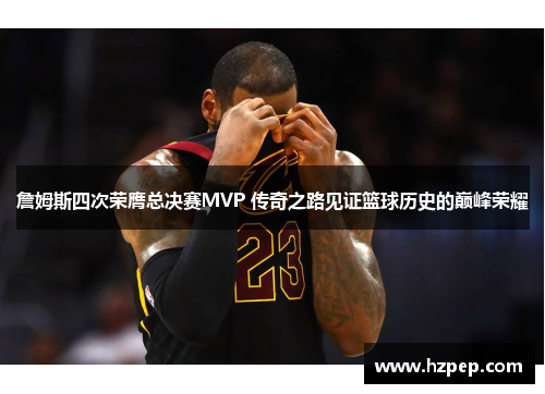 詹姆斯四次荣膺总决赛MVP 传奇之路见证篮球历史的巅峰荣耀