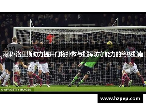 雨果·洛里斯助力提升门将扑救与指挥防守能力的终极指南