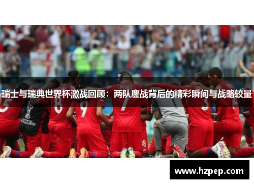 瑞士与瑞典世界杯激战回顾：两队鏖战背后的精彩瞬间与战略较量
