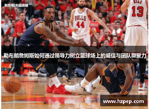 勒布朗詹姆斯如何通过领导力树立篮球场上的威信与团队凝聚力