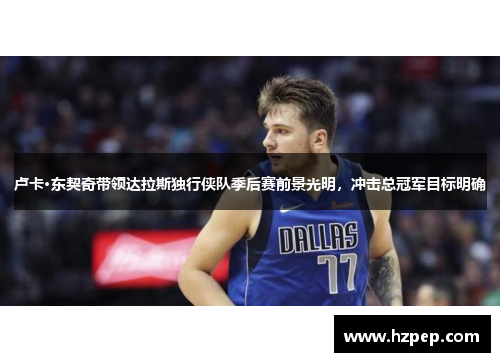 卢卡·东契奇带领达拉斯独行侠队季后赛前景光明，冲击总冠军目标明确