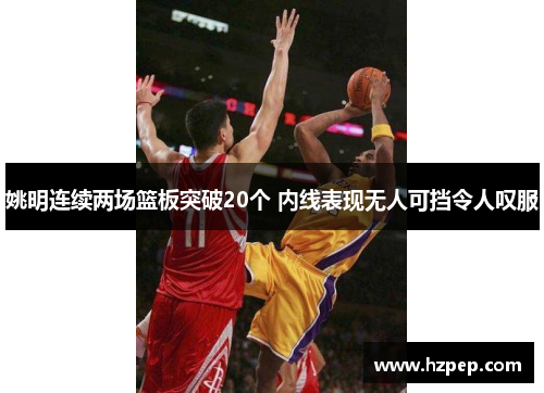 姚明连续两场篮板突破20个 内线表现无人可挡令人叹服