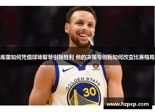 库里如何凭借球场智慧引领胜利 他的决策与创新如何改变比赛格局