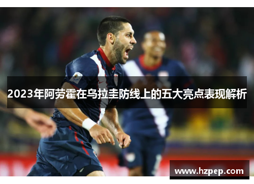 2023年阿劳霍在乌拉圭防线上的五大亮点表现解析