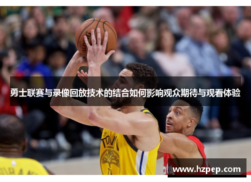 勇士联赛与录像回放技术的结合如何影响观众期待与观看体验
