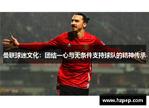 曼联球迷文化：团结一心与无条件支持球队的精神传承