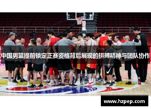 中国男篮提前锁定正赛资格背后展现的拼搏精神与团队协作