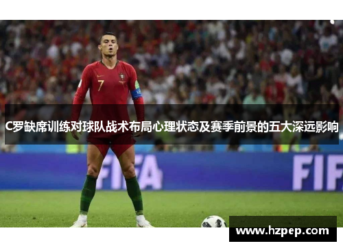 C罗缺席训练对球队战术布局心理状态及赛季前景的五大深远影响