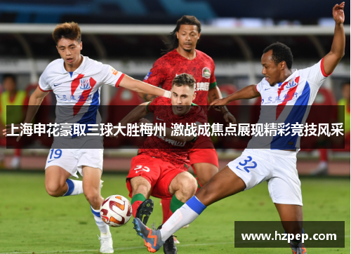 上海申花豪取三球大胜梅州 激战成焦点展现精彩竞技风采