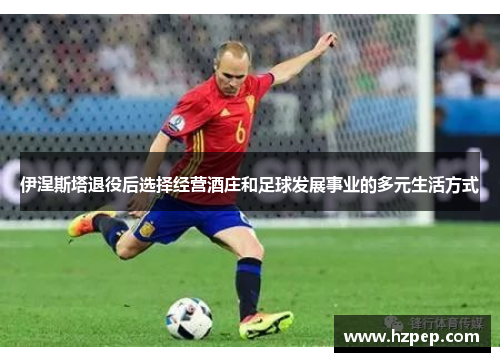 伊涅斯塔退役后选择经营酒庄和足球发展事业的多元生活方式