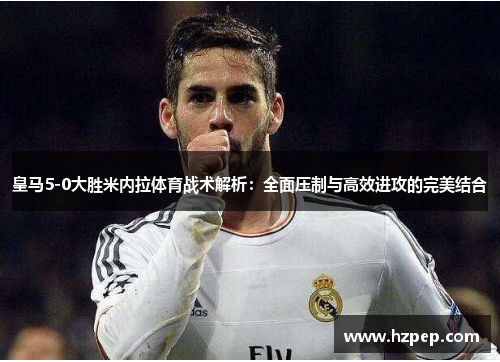 皇马5-0大胜米内拉体育战术解析：全面压制与高效进攻的完美结合