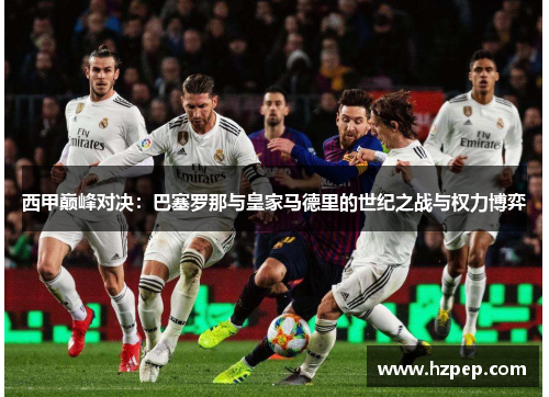 西甲巅峰对决:巴塞罗那与皇家马德里的世纪之战与权力博弈 西甲巅峰对决:巴塞罗那与皇家马德里的世纪之战与权力博弈