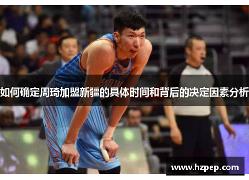 如何确定周琦加盟新疆的具体时间和背后的决定因素分析