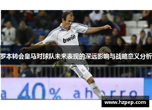罗本转会皇马对球队未来表现的深远影响与战略意义分析