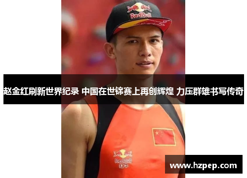 赵金红刷新世界纪录 中国在世锦赛上再创辉煌 力压群雄书写传奇